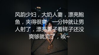 风韵少妇，大奶人妻，漂亮鲍鱼，夹得很爽，一分钟就让男人射了，漂亮妻子看样子还没爽够就完了，唉~