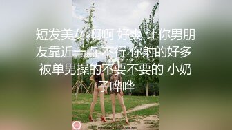 短发美女 啊啊 好爽 让你男朋友靠近一点 不行 你射的好多 被单男操的不要不要的 小奶子哗哗