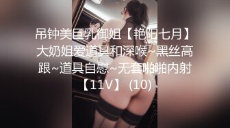 吊钟美巨乳御姐【艳阳七月】大奶姐爱道具和深喉~黑丝高跟~道具自慰~无套啪啪内射【11V】 (10)