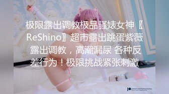 极限露出调教极品骚婊女神〖ReShino〗超市露出跳蛋紫薇 露出调教，高潮漏尿 各种反差行为！极限挑战紧张刺激