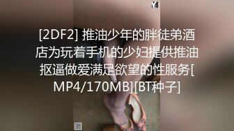 [2DF2] 推油少年的胖徒弟酒店为玩着手机的少妇提供推油抠逼做爱满足欲望的性服务[MP4/170MB][BT种子]