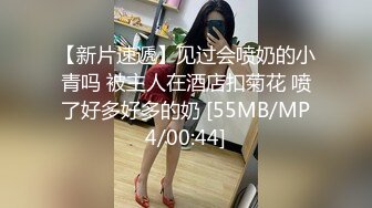 【新片速遞】见过会喷奶的小青吗 被主人在酒店扣菊花 喷了好多好多的奶 [55MB/MP4/00:44]