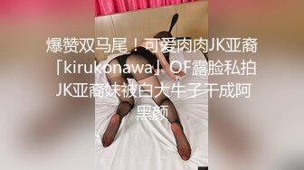 爆赞双马尾！可爱肉肉JK亚裔「kirukonawa」OF露脸私拍 JK亚裔妹被白大牛子干成阿黑颜