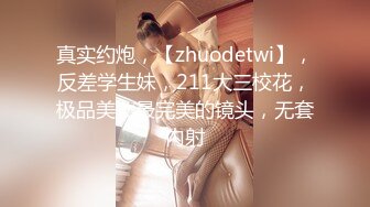 真实约炮，【zhuodetwi】，反差学生妹，211大三校花，极品美女最完美的镜头，无套内射