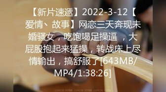 【新片速遞】2022-3-12【爱情丶故事】网恋三天奔现未婚骚女，吃饱喝足操逼 ，大屁股抱起来猛操，转战床上尽情输出，搞舒服了[643MB/MP4/1:38:26]