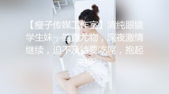 【瘦子传媒工作室】清纯眼镜学生妹，简直尤物，深夜激情继续，迫不及待要吃屌，抱起来操