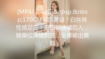 [MP4/ 2.43G]&nbsp;&nbsp;170CM极品美腿！白丝袜性感足交！高跟鞋扶墙后入，骑乘位深插到底，全裸输出爽翻