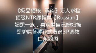 《极品硬核✿重磅》万人求档顶级NTR绿帽男【Russian】媚黑一族，喜欢看自己媳妇被黑驴屌各种花式爆肏3P调教白浆四溢