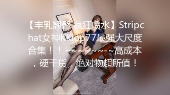 【丰乳翘臀 疯狂喷水】Stripchat女神KKiop77最强大尺度合集！！~~~~~~-~高成本，硬干货，绝对物超所值！