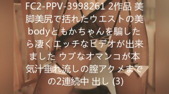 FC2-PPV-3998261 2作品 美脚美尻で括れたウエストの美bodyともかちゃんを騙したら凄くエッチなビデオが出来ました ウブなオマンコが本気汁垂れ流しの膣アクメまで の2連続中 出し (3)