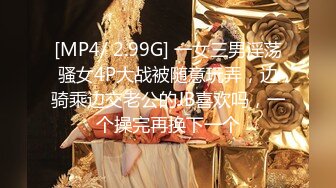 [MP4/ 2.99G] 一女三男淫荡骚女4P大战被随意玩弄，边骑乘边交老公的JB喜欢吗，一个操完再换下一个