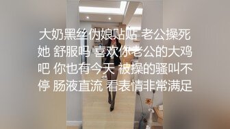 大奶黑丝伪娘贴贴 老公操死她 舒服吗 喜欢你老公的大鸡吧 你也有今天 被操的骚叫不停 肠液直流 看表情非常满足