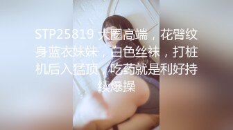 STP25819 大圈高端，花臂纹身蓝衣妹妹，白色丝袜，打桩机后入猛顶，吃药就是利好持续爆操