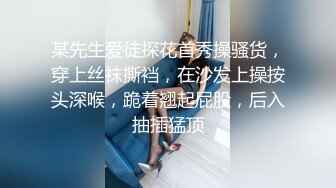 某先生爱徒探花首秀操骚货，穿上丝袜撕裆，在沙发上操按头深喉，跪着翘起屁股，后入抽插猛顶