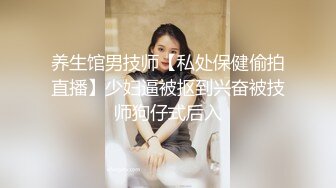 养生馆男技师【私处保健偷拍直播】少妇逼被抠到兴奋被技师狗仔式后入