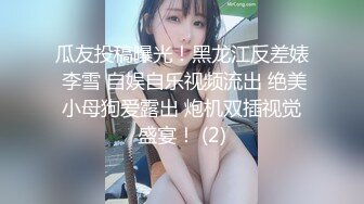 瓜友投稿曝光！黑龙江反差婊 李雪 自娱自乐视频流出 绝美小母狗爱露出 炮机双插视觉盛宴！ (2)