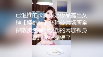 已退推的长腿大奶极品露出女神【樱桃味】各种公共场所全裸散步还有小伙伴的网咖裸身跪地爬行碉堡了