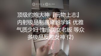 顶级约炮大神『玩物上志』 内射极品制服嫩鲍学妹 优雅气质少妇 性感美女老板 等众多极品反差女神 (2)