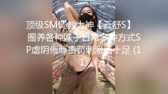 顶级SM调教大神【云舒S】✨圈养各种妹子日常多种方式SP虐阴侮辱责罚刺激感十足 (11)