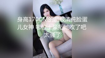 身高170CM的超级清纯脸蛋儿女神 哪位土豪把她收了吧 太骚了