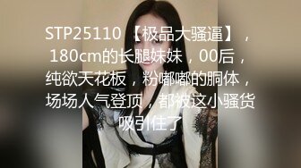 STP25110 【极品大骚逼】，180cm的长腿妹妹，00后，纯欲天花板，粉嘟嘟的胴体，场场人气登顶，都被这小骚货吸引住了