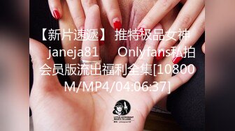 【新片速遞】 推特极品女神❤️janeja81❤️Onlyfans私拍会员版流出福利全集[10800M/MP4/04:06:37]