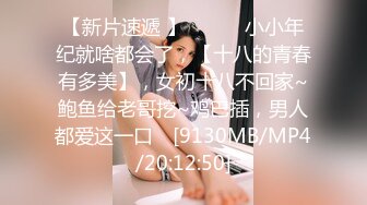 【新片速遞 】 ♈ ♈ ♈小小年纪就啥都会了，【十八的青春有多美】，女初十八不回家~鲍鱼给老哥挖~鸡巴插，男人都爱这一口♈ [9130MB/MP4/20:12:50]