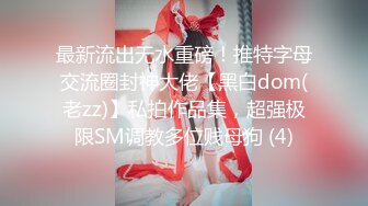 最新流出无水重磅！推特字母交流圈封神大佬【黑白dom(老zz)】私拍作品集，超强极限SM调教多位贱母狗 (4)