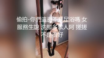 偷拍-你們這邊不是足浴嗎 女服務生說 洗腳多累人阿 搓搓不是很好