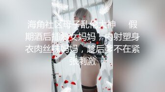 海角社区母子乱伦大神❤️假期酒后插熟女妈妈，内射塑身衣肉丝袜妈妈，趁后爹不在紧张刺激