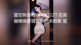 星空無限傳媒 XKG227 在客廳爆操醉酒兄弟的未婚妻 夏小可