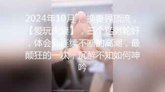 2024年10月， 换妻界顶流，【爱玩夫妻】，三个猛男轮奸，体会到连续不断的高潮，最颠狂的一次，沉醉不知如何呻吟