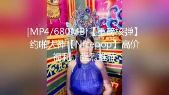 [MP4/680MB]【重磅核弹】约啪大神【Nicepop】高价福利，强烈推荐