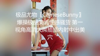 极品尤物〖ChineseBunny〗爆操极品美乳性感骚货 第一视角高清大屌抽插内射中出美穴