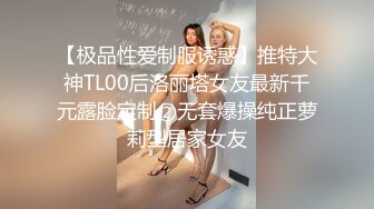 【极品性爱制服诱惑】推特大神TL00后洛丽塔女友最新千元露脸定制②无套爆操纯正萝莉型居家女友