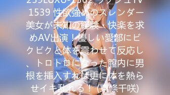 259LUXU-1562 ラグジュTV 1539 性欲強めのスレンダー美女が未知の経験・快楽を求めAV出演！優しい愛部にビクビクと体を震わせて反応し、トロトロになった膣内に男根を挿入すれば更に体を熱らせイキ乱れる！ (東條千咲)