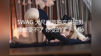 SWAG 大尺度旅拍实录摄影师都受不了 你受的了？ Mio