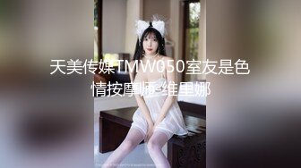 天美传媒TMW050室友是色情按摩师-维里娜