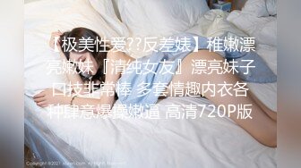 【极美性爱??反差婊】稚嫩漂亮嫩妹『清纯女友』漂亮妹子口技非常棒 多套情趣内衣各种肆意爆操嫩逼 高清720P版