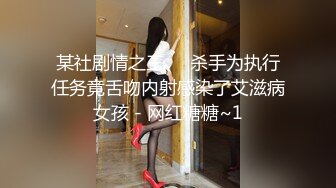 某社剧情之王❤️杀手为执行任务竟舌吻内射感染了艾滋病女孩 - 网红糖糖~1