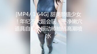 [MP4/ 1.64G] 甜美颜值少女！年纪不大超会玩！干净嫩穴道具自慰，振动棒抽插高潮喷水