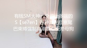 有钱SM大神一个诡计多端的S【se7en】各种耳光肛塞尾巴束缚强制高潮暴虐反差母狗