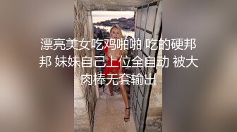 漂亮美女吃鸡啪啪 吃的硬邦邦 妹妹自己上位全自动 被大肉棒无套输出