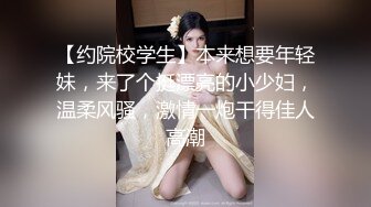 【约院校学生】本来想要年轻妹，来了个挺漂亮的小少妇，温柔风骚，激情一炮干得佳人高潮