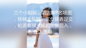 三个小姐姐，酒店群P名场面，丝袜大长腿，三女舔弄足交，轮流着操，翘起美臀后入，让人羡慕