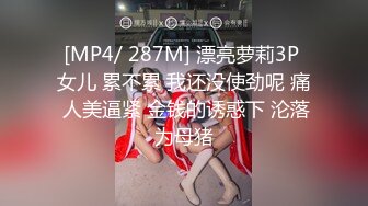 [MP4/ 287M] 漂亮萝莉3P 女儿 累不累 我还没使劲呢 痛 人美逼紧 金钱的诱惑下 沦落为母猪