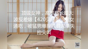 ❤️顶级女神，高气质长腿大波反差婊【420贝拉】，男女通吃，被猛男爆操抓着床单失控尖叫