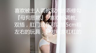 喜欢被主人调教双穴的乖修勾『母狗思娜』✿喜欢被调教、双插，肛门现在可以插5cm粗左右的玩具，开发程度杠杠的1