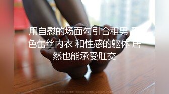 用自慰的场面勾引合租男 黑色蕾丝内衣 和性感的躯体 居然也能承受肛交