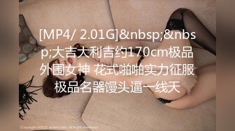 [MP4/ 2.01G]&nbsp;&nbsp;大吉大利吉约170cm极品外围女神 花式啪啪实力征服极品名器馒头逼一线天